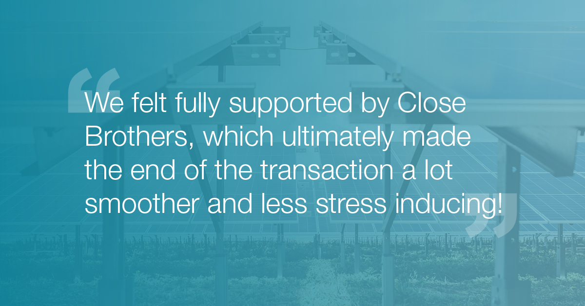 "We felt fully supported by Close Brothers, which ultimately made the end of the transaction a lot smoother and less stress inducing!"