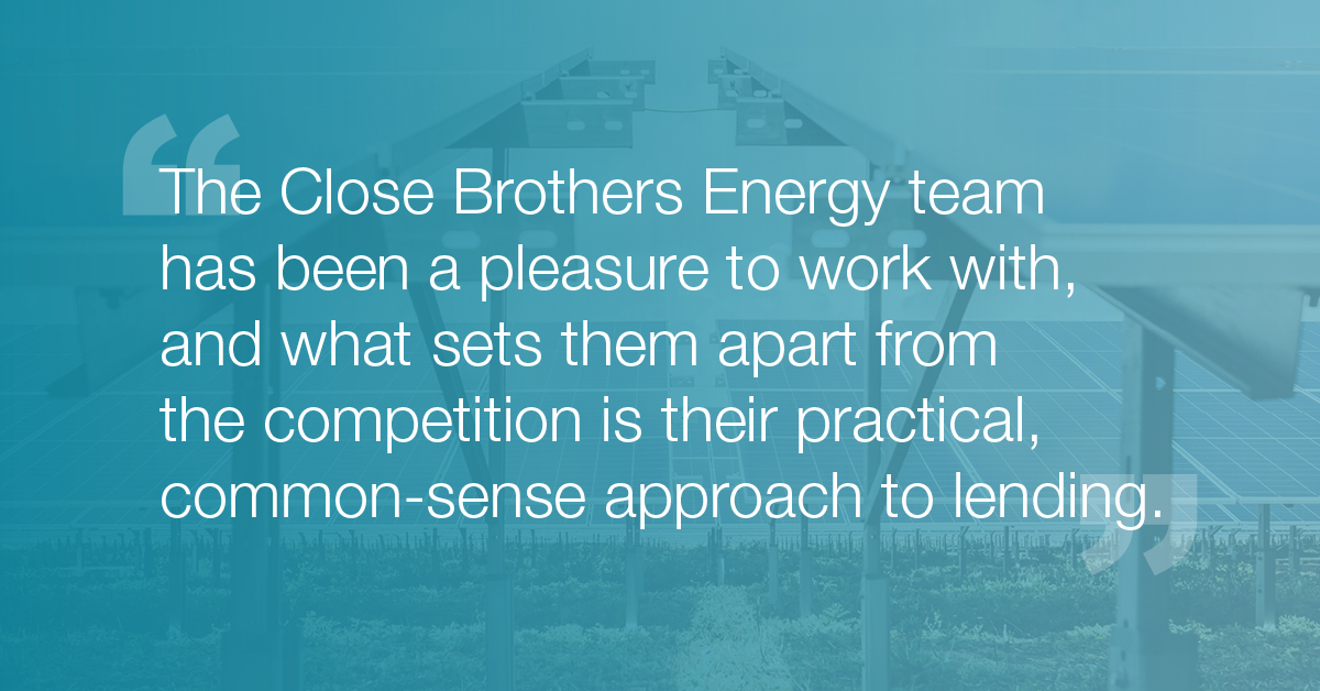 "The Close Brothers Energy team has been a pleasure to work with, and what sets them apart from the competition is their practical, common-sense approach to lending" - Chris Marsh
