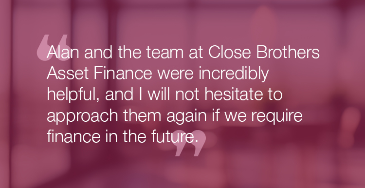 "Alan and the team at Close Brothers Asset Finance were incredibly helpful, and I will not hesitate to approach them again if we require finance in the future."