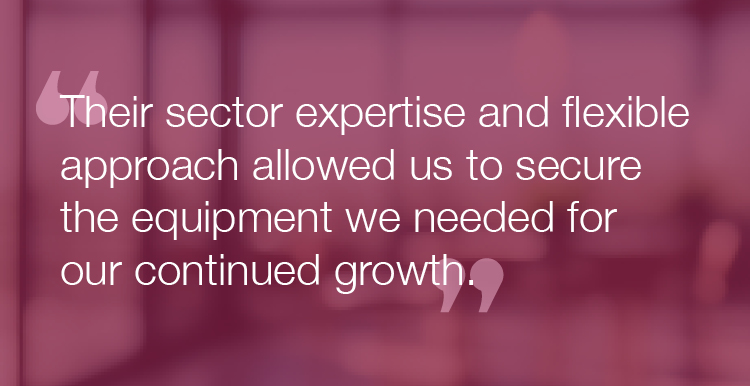 "Their sector expertise and flexible approach allowed us to secure the equipment we needed for our continued growth."
