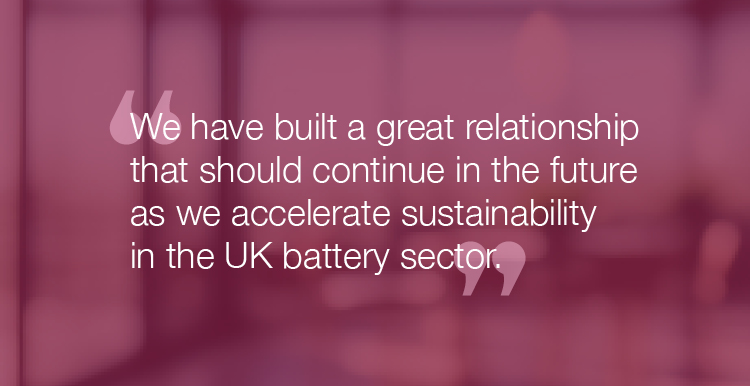 "We have built a great relationship that should continue in the future as we accelerate sustainability in the UK battery sector."