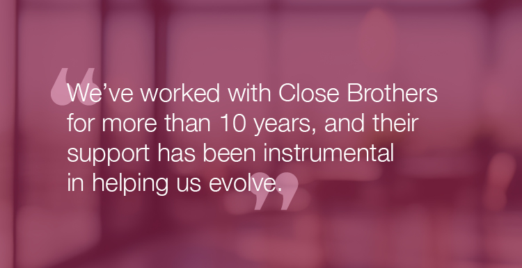 "We've worked with Close Brothers for more than 10 years, and their support has been instrumental in helping us evolve."