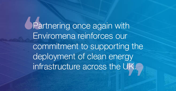 "Partnering once again with Enviromena reinforces our commitment to supporting the deployment of clean energy infrastructure across the UK."