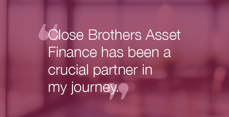 "Close Brothers Asset Finance has been a crucial partner in my journey."