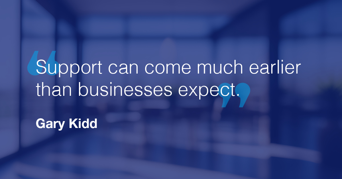 "Support can come much earlier than businesses expect." - Gary Kidd