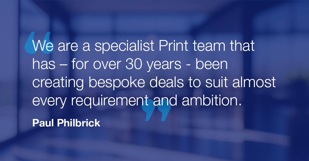 "We are a specialist Print team that has - for over 30 years - been creating bespoke deals to suit almost every requirement and ambition." - Paul Philbrick